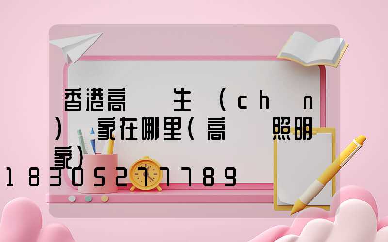 香港高桿燈生產(chǎn)廠家在哪里(高桿燈照明廠家)