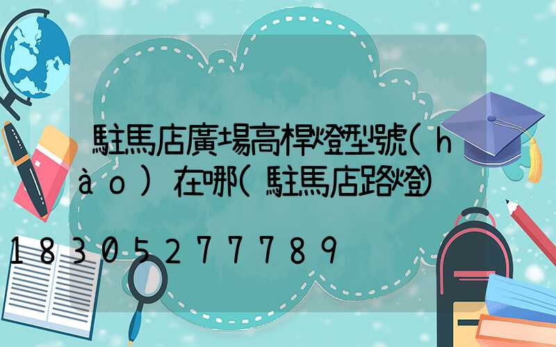駐馬店廣場高桿燈型號(hào)在哪(駐馬店路燈)