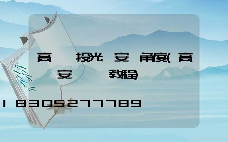 高桿燈投光燈安裝角度(高桿燈安裝視頻教程)