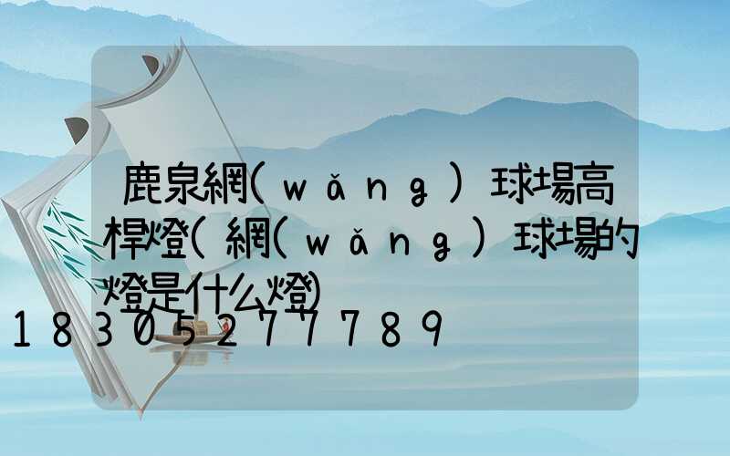 鹿泉網(wǎng)球場高桿燈(網(wǎng)球場的燈是什么燈)